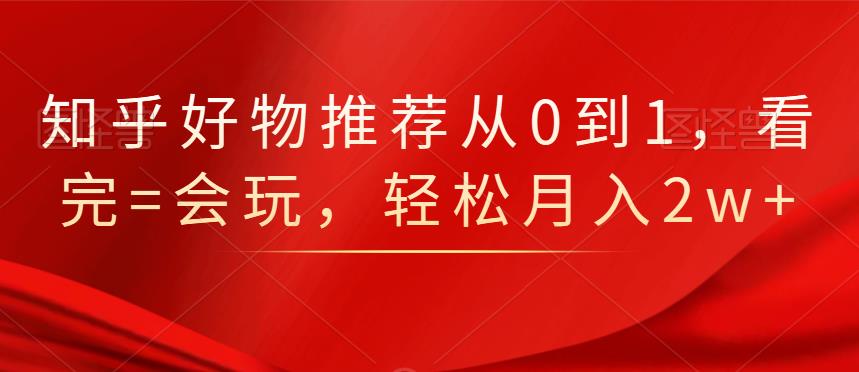 知乎好物推荐从0到1，看完=会玩，轻松月入2w-领航创业网