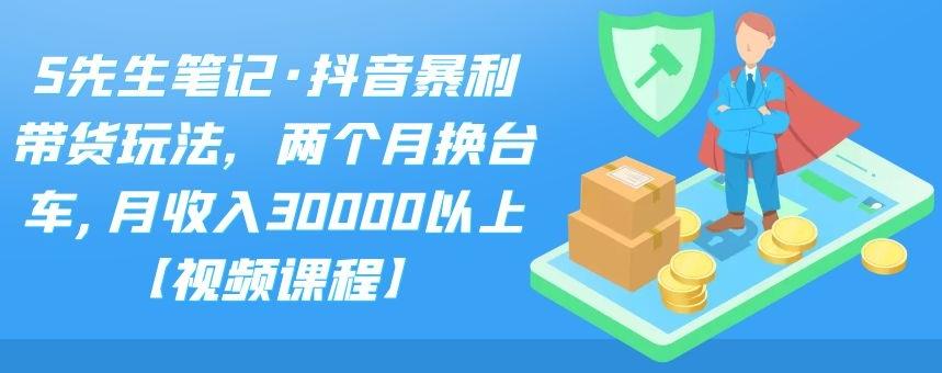 S先生笔记·抖音暴利带货玩法，两个月换台车,月收入30000以上【视频课程】-领航创业网