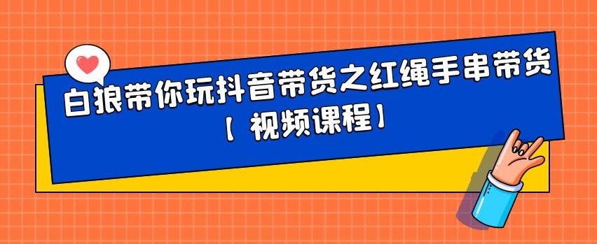 白狼带你玩抖音带货之红绳手串带货【视频课程】-领航创业网