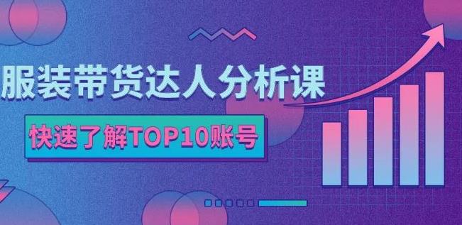 服装带货达人分析课：带你快速了解TOP10账号，玩转服装行业-领航创业网