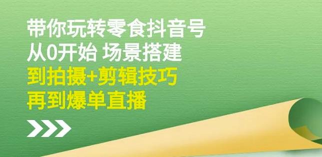 隋校长带你玩转抖音零食号：从0开始场景搭建，到拍摄 剪辑技巧，再到爆单直播-领航创业网