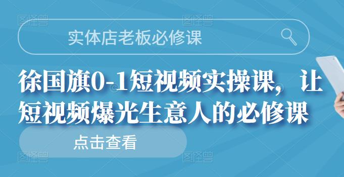 实体店老板必修课，徐国旗0-1短视频实操课，让短视频爆光生意人的必修课-领航创业网