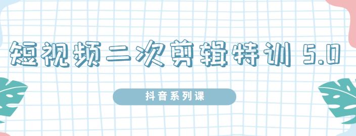 陆明明·短视频二次剪辑特训5.0，1部手机就可以操作，0基础掌握短视频二次剪辑和混剪技术-领航创业网