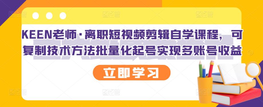 KEEN老师·离职短视频剪辑自学课程，可复制技术方法批量化起号实现多账号收益-领航创业网