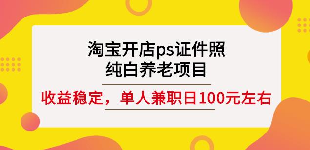 淘宝开店ps证件照，纯白养老项目，单人兼职稳定日100元(教程 软件 素材)-领航创业网