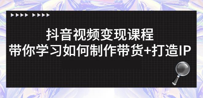 抖音短视频变现课程：带你学习如何制作带货 打造IP【41节】-领航创业网