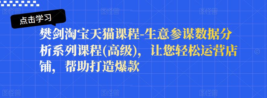 樊剑淘宝天猫课程-生意参谋数据分析系列课程(高级)，让您轻松运营店铺，帮助打造爆款-领航创业网