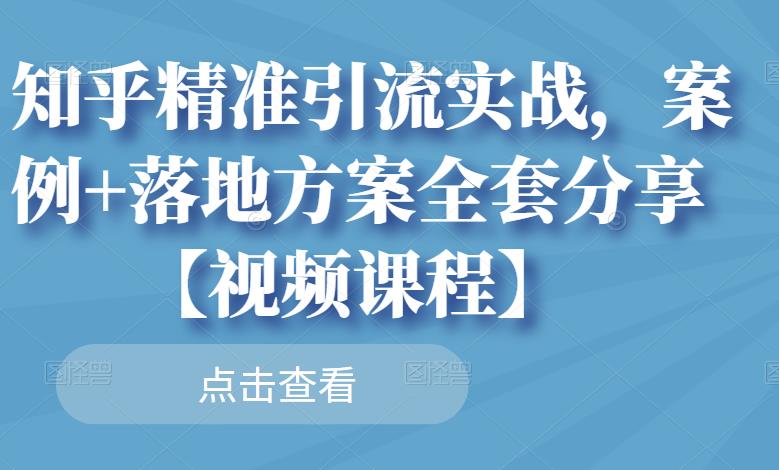 知乎精准引流实战，案例 落地方案全套分享【视频课程】-领航创业网