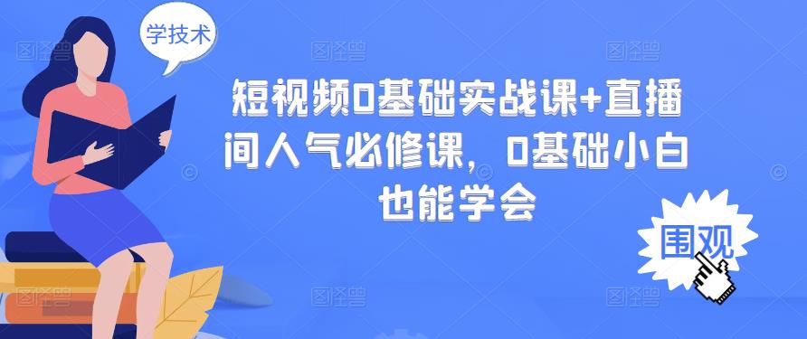 短视频0基础实战课 直播间人气必修课，0基础小白也能学会-领航创业网