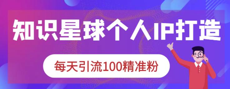 知识星球个人IP打造系列课程，每天引流100精准粉-领航创业网