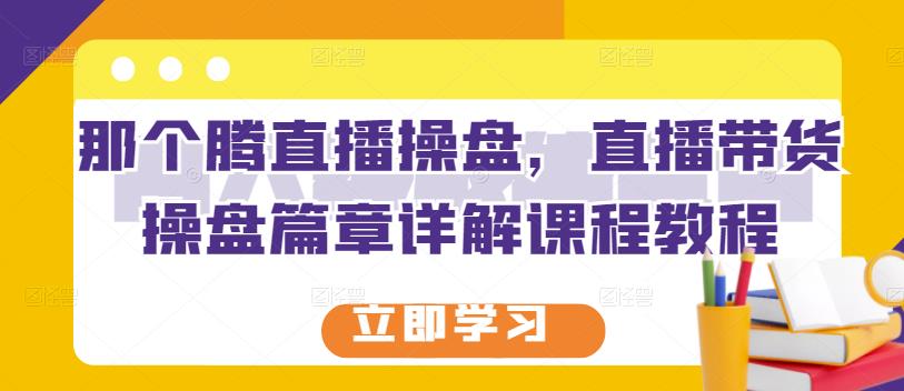 那个腾直播操盘，直播带货操盘篇章详解课程教程-领航创业网