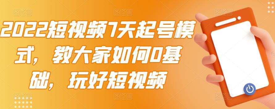 2022短视频7天起号模式，教大家如何0基础，玩好短视频-领航创业网