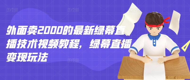 外面卖2000的最新绿幕直播技术视频教程，绿幕直播变现玩法-领航创业网