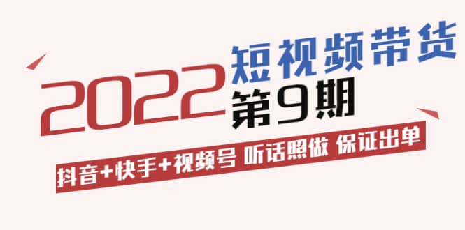 短视频带货第9期：抖音 快手 视频号 听话照做 保证出单（价值3299元)-领航创业网