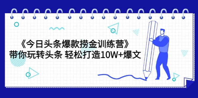 《今日头条爆款捞金训练营》带你玩转头条 轻松打造10W 爆文（44节课）-领航创业网