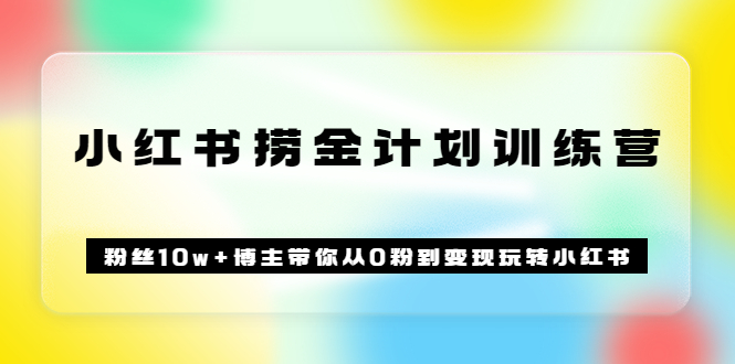 《小红书捞金计划训练营》粉丝10w 博主带你从0粉到变现玩转小红书（72节课)-领航创业网