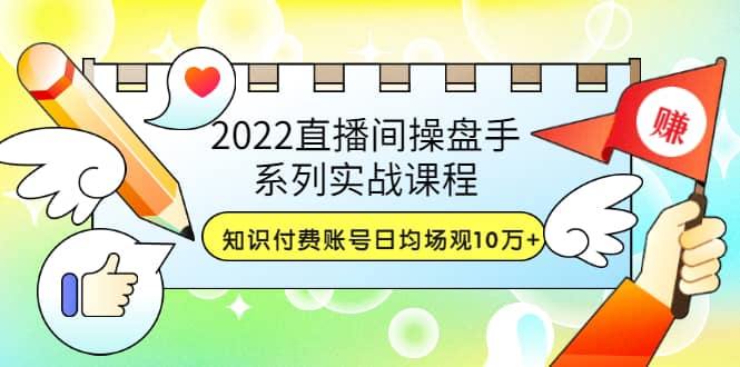 2022直播间操盘手系列实战课程：知识付费账号日均场观10万 (21节视频课)-领航创业网