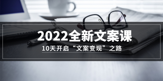 2022全新文案课：10天开启“文案变现”之路~从0基础开始学（价值399）-领航创业网