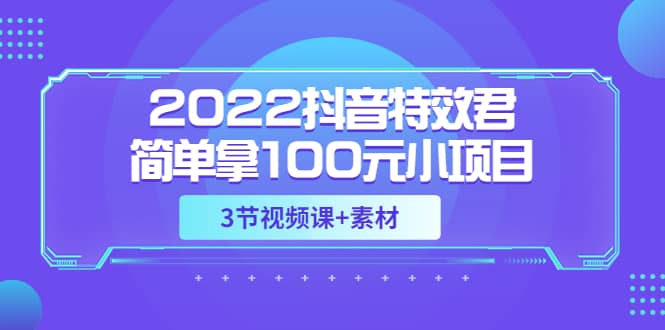 2022抖音特效君简单拿100元小项目，可深耕赚更多（3节视频课 素材）-领航创业网