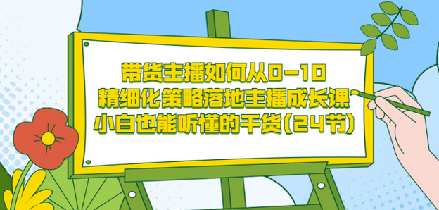 带货主播如何从0-10，精细化策略落地主播成长课，小白也能听懂的干货(24节)-领航创业网