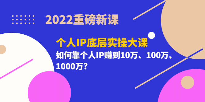 2022重磅新课《个人IP底层实操大课》如何靠个人IP赚到10万、100万、1000万-领航创业网