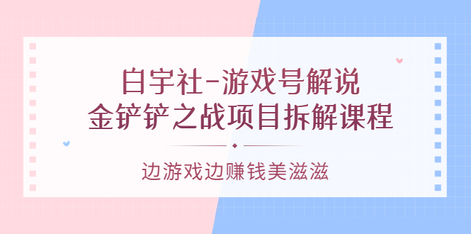 游戏号解说：金铲铲之战项目拆解课程，边游戏边赚钱美滋滋-领航创业网