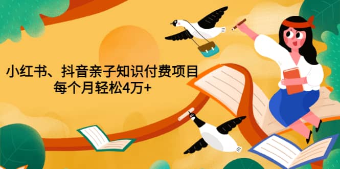 重磅发布小红书、抖音亲子知识付费项目，每个月轻松4万 （价值888元）-领航创业网