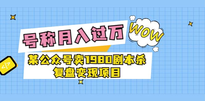 某公众号卖1980剧本杀复盘变现项目，号称月入10000 这两年非常火-领航创业网