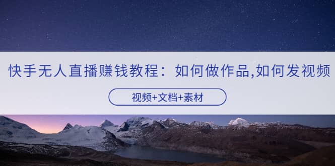 快手无人直播赚钱教程：如何做作品 发视频（视频 文档 素材）-领航创业网