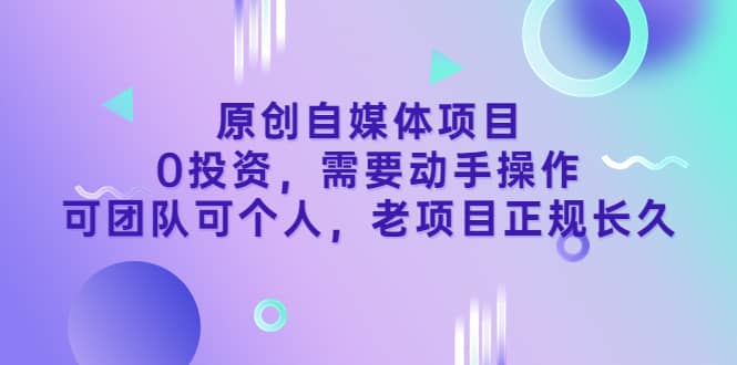 原创自媒体项目，0投资，需要动手操作，可团队可个人，老项目正规长久-领航创业网