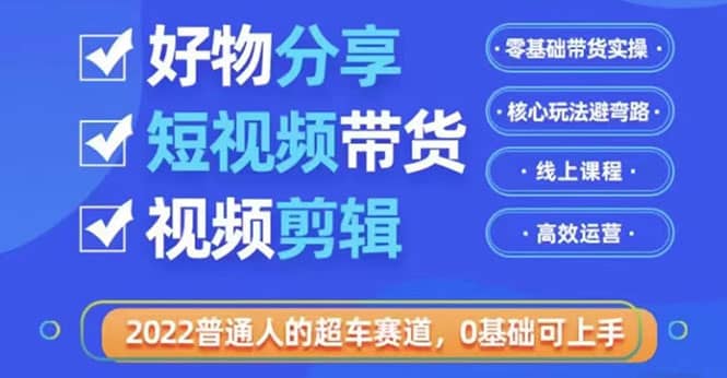 2022普通人的超车赛道「好物分享短视频带货」利用业余时间赚钱（价值398）-领航创业网