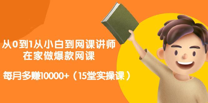 从0到1从小白到网课讲师：在家做爆款网课，每月多赚10000 （15堂实操课）-领航创业网