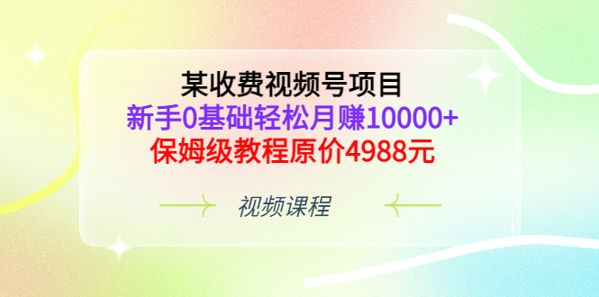 某收费视频号项目，新手0基础轻松月赚10000 ，保姆级教程原价4988元-领航创业网