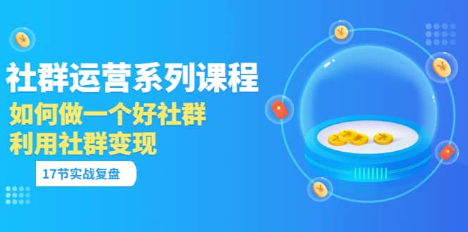 「社群运营系列课程」如何做一个好社群，利用社群变现（17节实战复盘）-领航创业网