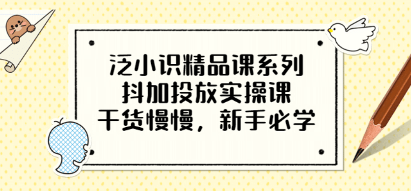 泛小识精品课系列：抖加投放实操课，干货慢慢，新手必学（12节视频课）-领航创业网