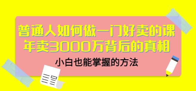 普通人如何做一门好卖的课：年卖3000万背后的真相，小白也能掌握的方法！-领航创业网