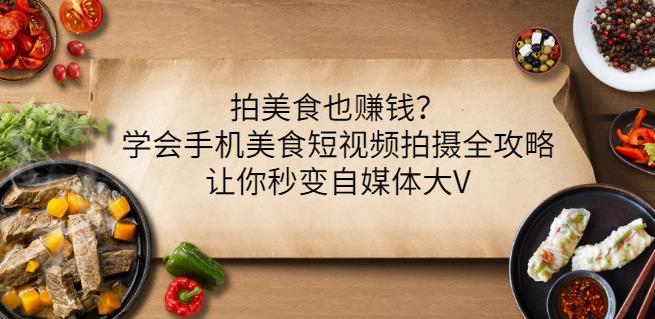 拍美食也赚钱？学会手机美食短视频拍摄全攻略，让你秒变自媒体大V-领航创业网