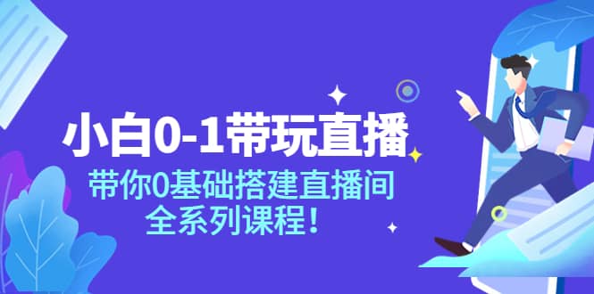 小白0-1带玩玩直播：带你0基础搭建直播间，全系列课程-领航创业网