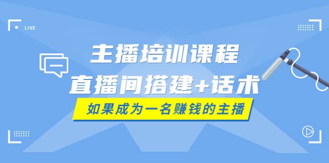 主播培训课程：直播间搭建 话术，如何快速成为一名赚钱的主播-领航创业网