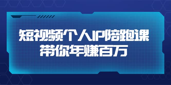 短视频个人IP：年赚百万陪跑课（123节视频课）价值6980元-领航创业网