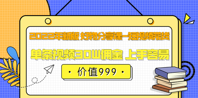 2022年新版 好物分享课-短视频带货：单条视频30W佣金 上手容易（价值999）-领航创业网