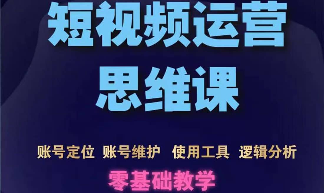 短视频运营思维课：账号定位 账号维护 使用工具 逻辑分析（10节课）-领航创业网