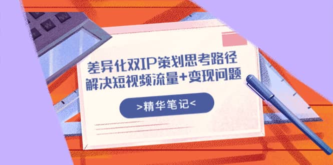 差异化双IP策划思考路径，解决短视频流量 变现问题（精华笔记）-领航创业网