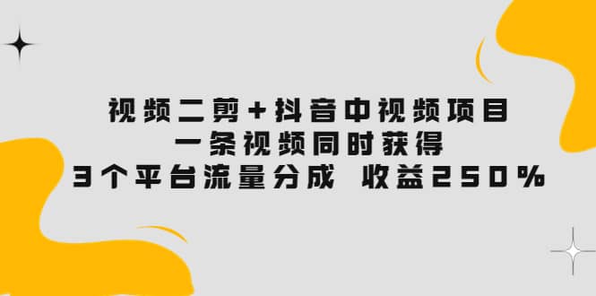 视频二剪 抖音中视频项目：一条视频获得3个平台流量分成 收益250% 价值4980-领航创业网