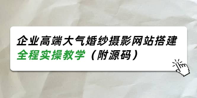 企业高端大气婚纱摄影网站搭建，全程实操教学（附源码）-领航创业网