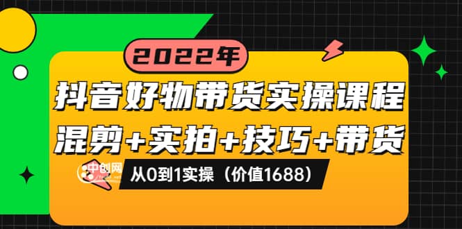 抖音好物带货实操课程：混剪 实拍 技巧 带货：从0到1实操（价值1688）-领航创业网