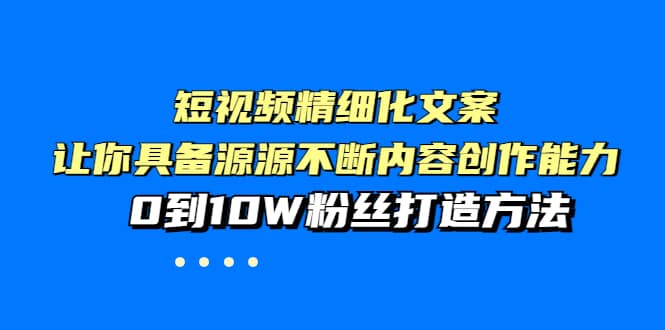 短视频精细化文案，让你具备源源不断内容创作能力，0到10W粉丝打造方法-领航创业网