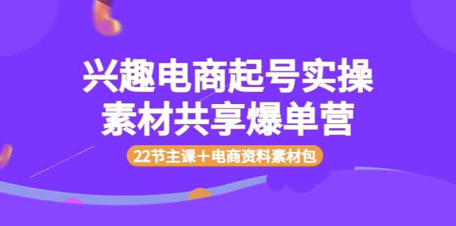 兴趣电商起号实操素材共享爆单营（22节主课＋电商资料素材包）-领航创业网