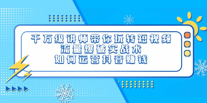 千万级讲师带你玩转短视频，流量爆破实战术，如何运营抖音赚钱-领航创业网