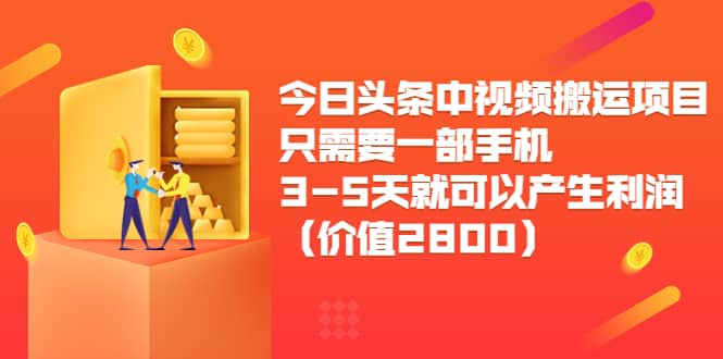 今日头条中视频搬运项目，只需要一部手机3-5天就可以产生利润（价值2800）-领航创业网